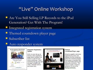 “Live” Online Workshop







Are You Still Selling LP Records to the iPod
Generation? Get With The Program!
Integrated registration system
Themed countdown player page
Subscriber list
Auto responder system

 