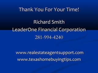 Thank You For Your Time!
Richard Smith
LeaderOne Financial Corporation
281-994-4240
www.realestateagentsupport.com
www.texashomebuyingtips.com

 