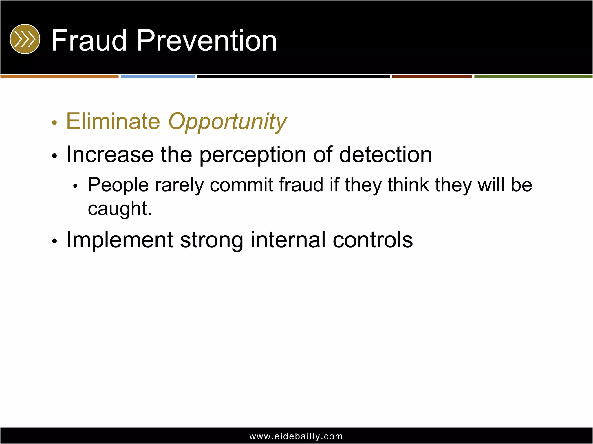 Fraud PreventionEliminate OpportunityIncrease the perception of detectionPeople rarely commit fraud if they think they will be caught.Implement strong internal controls
