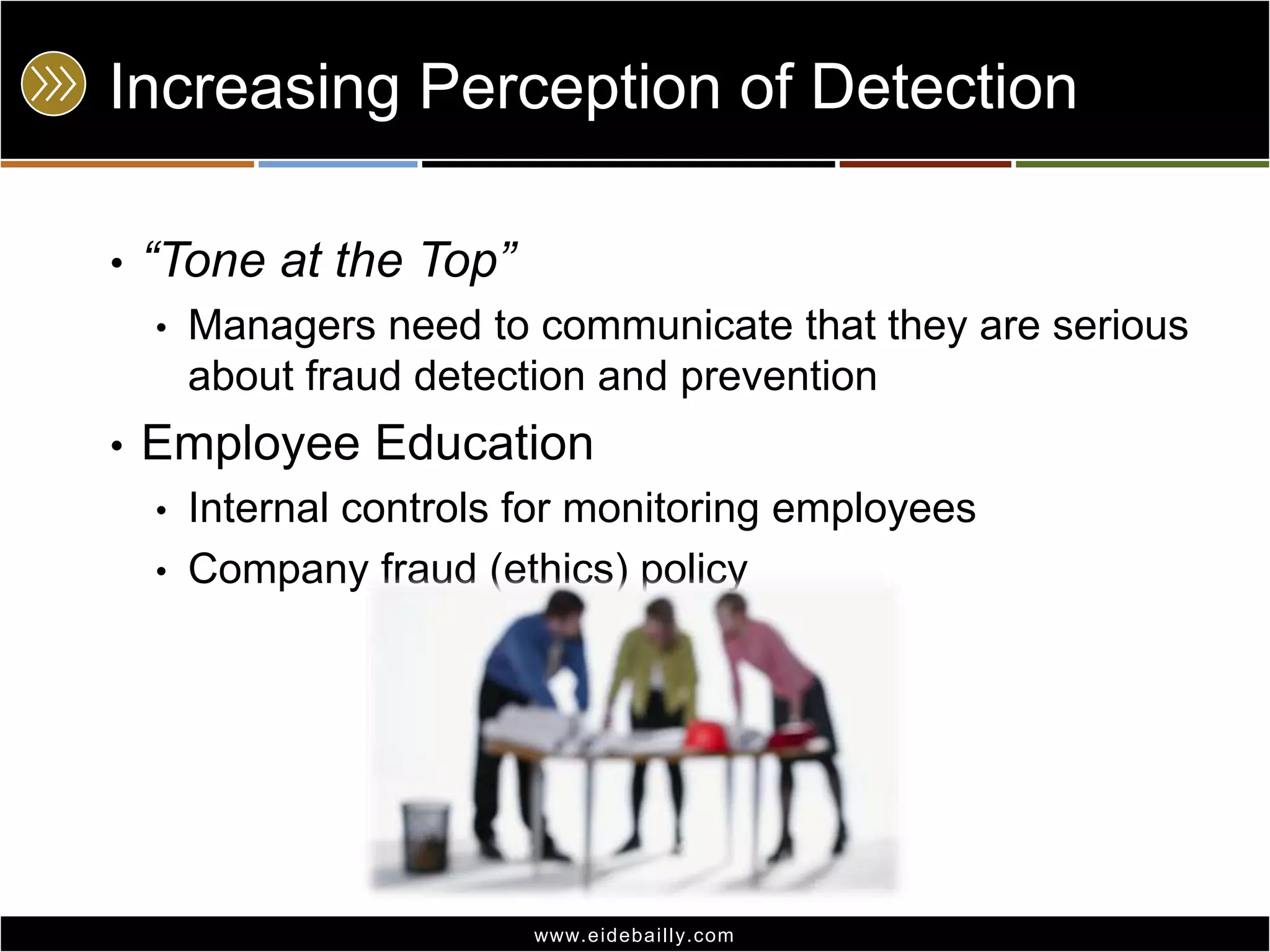 Increasing Perception of Detection“Tone at the Top”Managers need to communicate that they are serious about fraud detection and preventionEmployee EducationInternal controls for monitoring employeesCompany fraud (ethics) policy