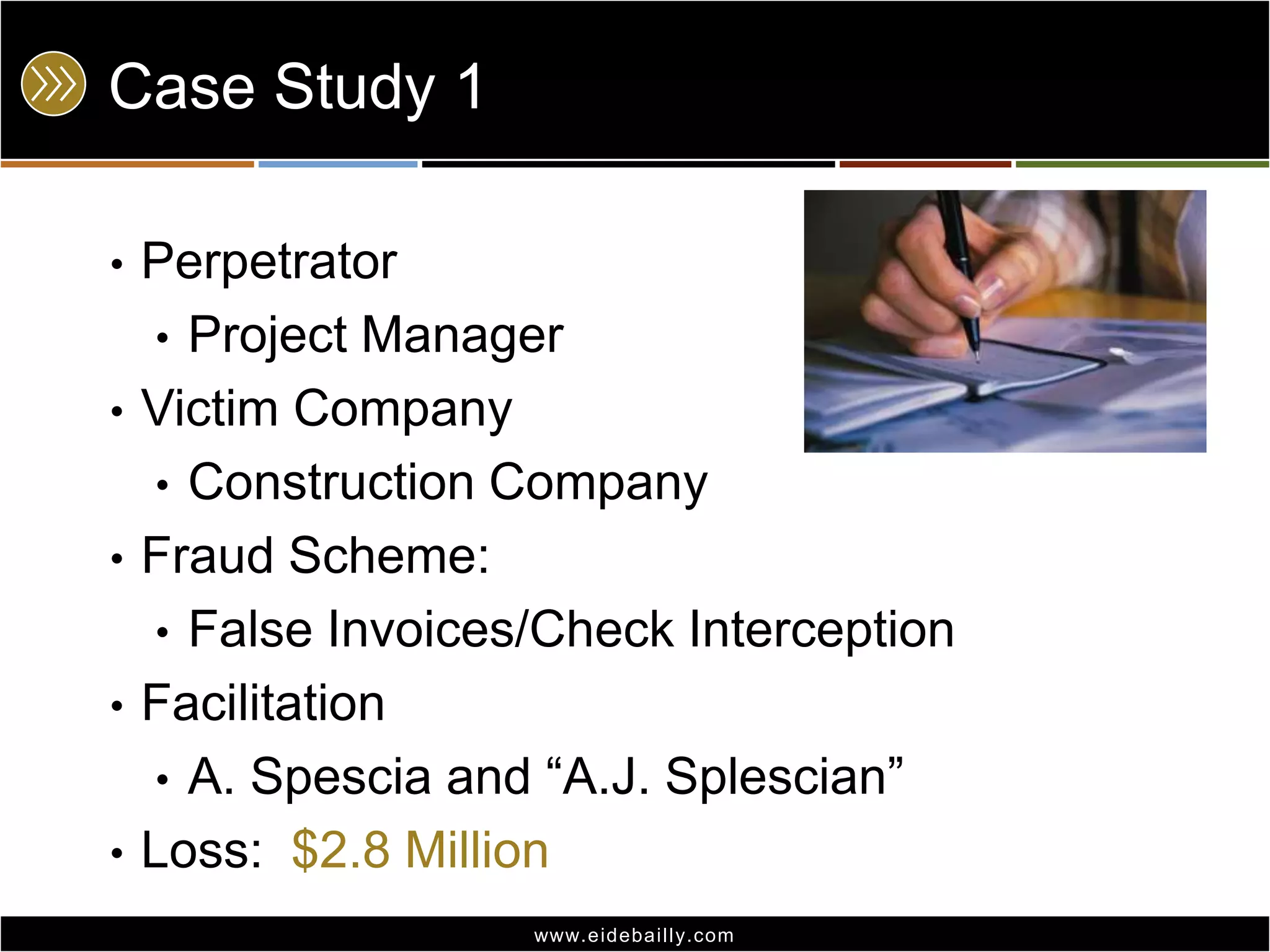 Case Study 1PerpetratorProject ManagerVictim CompanyConstruction CompanyFraud Scheme:False Invoices/Check InterceptionFacilitationA. Spescia and “A.J. Splescian”Loss:  $2.8 Million