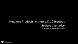 @RajdeepC
Rajdeep Chatterjee
New Age Products: A theory & 10 mantras
To 2nd year students of IMI Delhi
 
