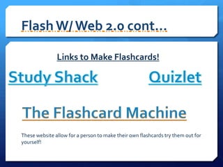 Flash W/ Web 2.0 cont…Links to Make Flashcards!Study ShackQuizletThe Flashcard MachineThese website allow for a person to make their own flashcards try them out for yourself!