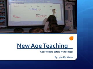 New Age Teaching	 Get on board before it’s too late! By: Jennifer Hines 