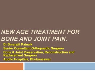 NEW AGE TREATMENT FOR
BONE AND JOINT PAIN.
Dr Smarajit Patnaik
Senior Consultant Orthopaedic Surgeon
Bone & Joint Preservation, Reconstruction and
Replacement Surgeon
Apollo Hospitals, Bhubaneswar
 