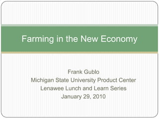 Frank Gublo Michigan State University Product Center Lenawee Lunch and Learn Series January 29, 2010 Farming in the New Economy 