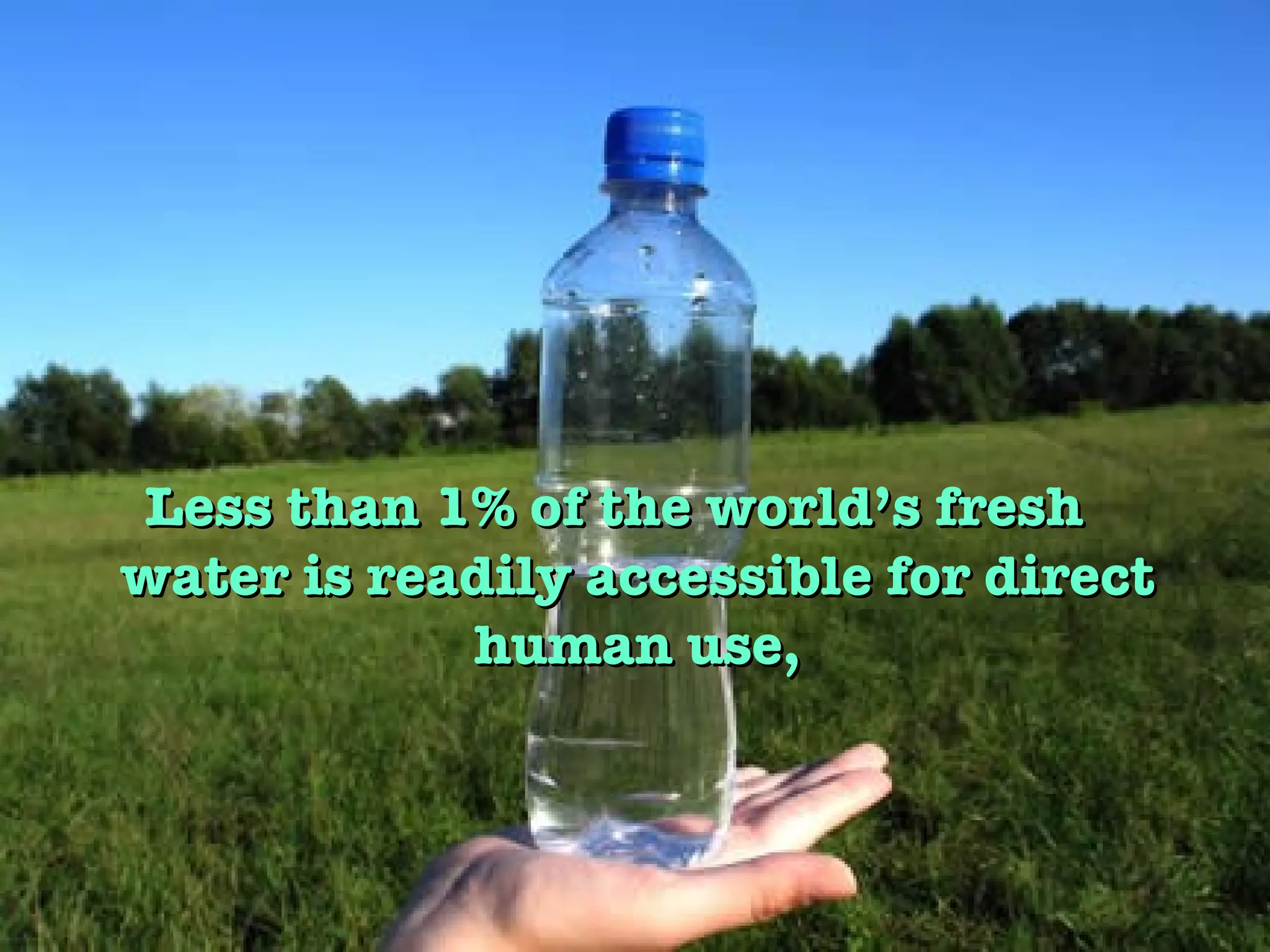 Less than 1% of the world’s fresh water is readily accessible for direct human use, 