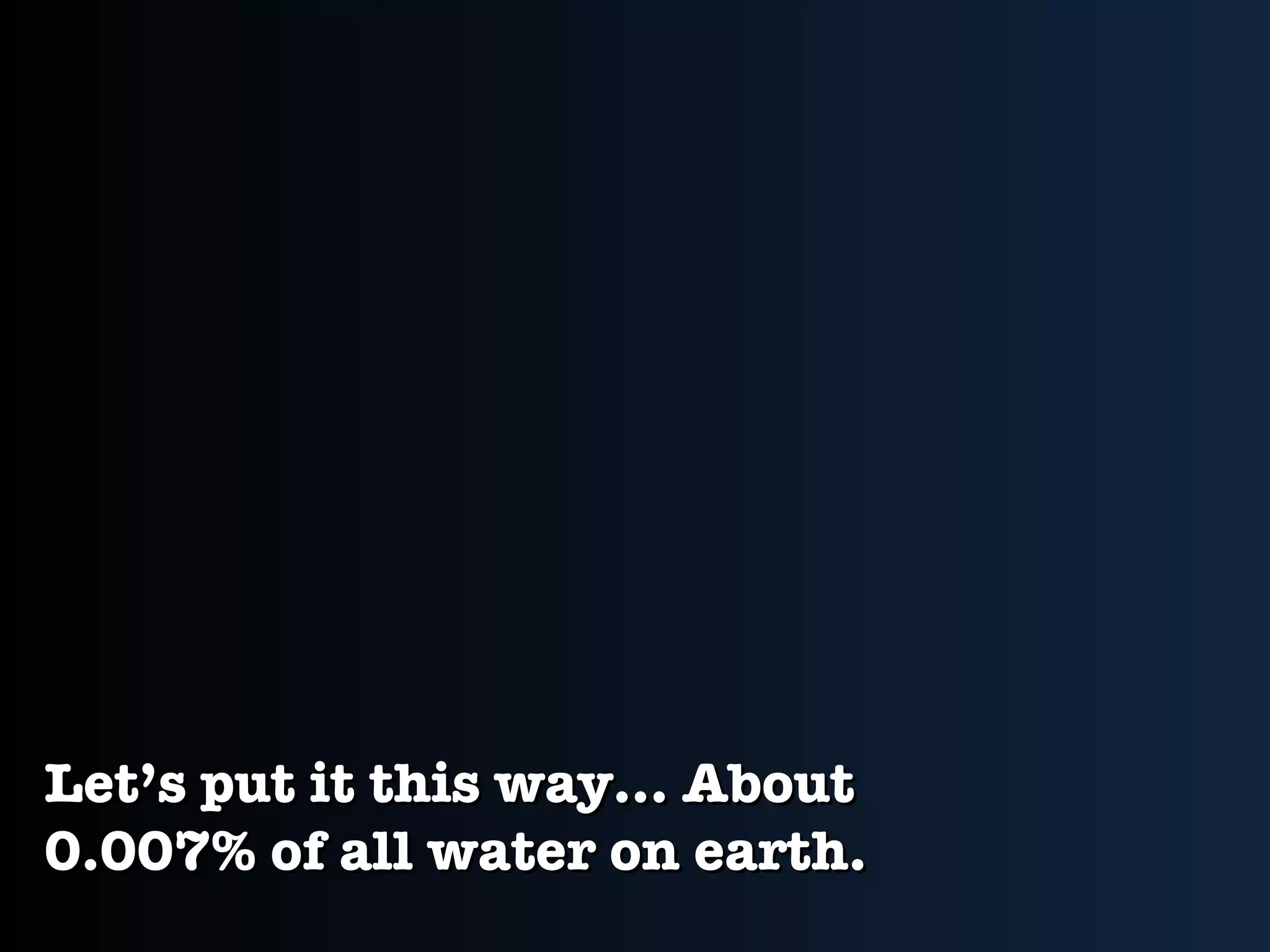 Let’s put it this way... About 0.007% of all water on earth. 