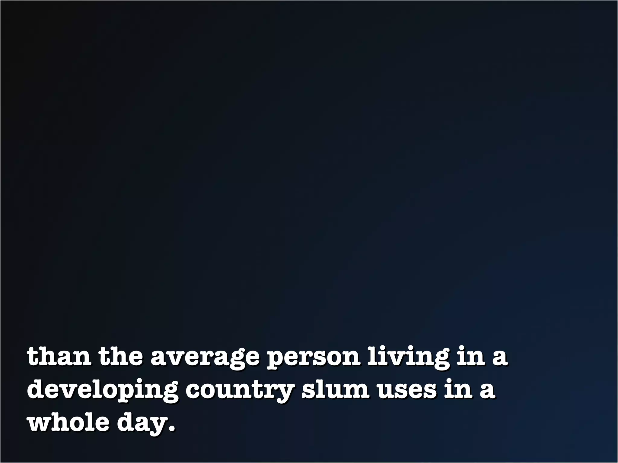 than the average person living in a developing country slum uses in a whole day. 