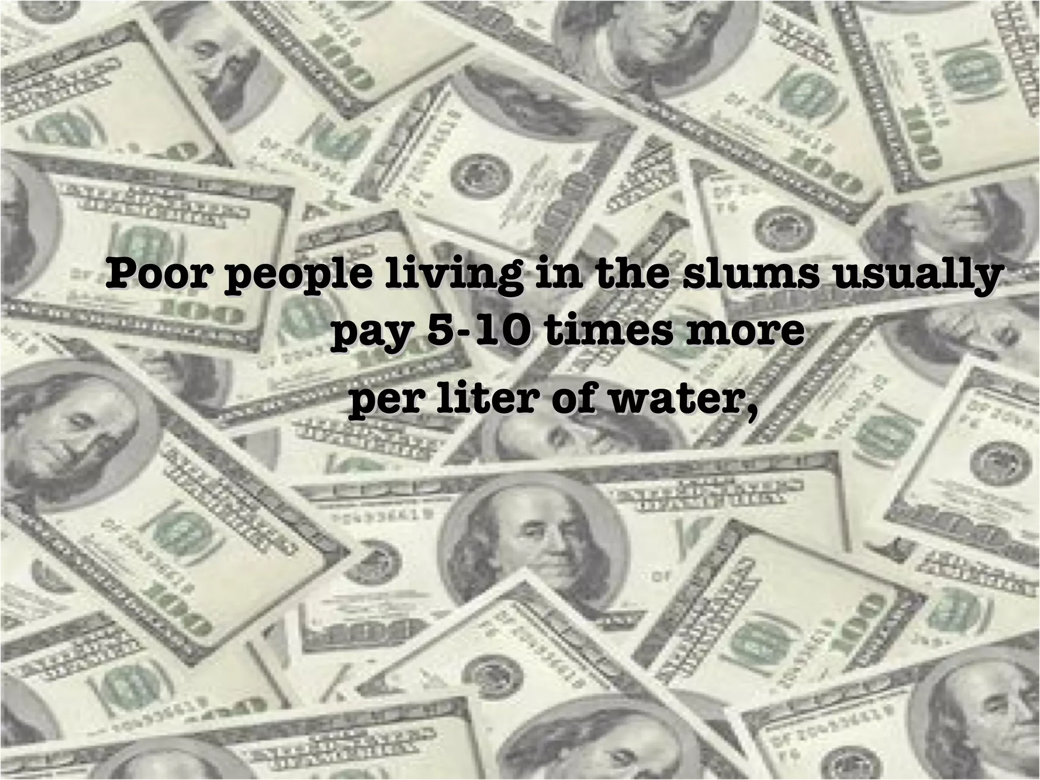 Poor people living in the slums usually pay 5-10 times more  per liter of water, 