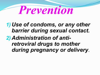 Prevention 
1) Use of condoms, or any other 
barrier during sexual contact. 
2) Administration of anti-retroviral 
drugs to mother 
during pregnancy or delivery. 
 