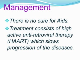 Management 
There is no cure for Aids. 
Treatment consists of high 
active anti-retroviral therapy 
(HAART) which slows 
progression of the diseases. 
 