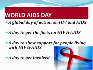 WORLD AIDS DAY 
A global day of action on HIV and AIDS 
A day to get the facts on HIV & AIDS 
A day to show support for people living 
with HIV & AIDS 
A day to get involved 
 