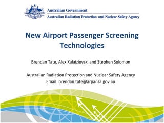 New Airport Passenger Screening 
Technologies
Brendan Tate, Alex Kalaiziovski and Stephen Solomon
Australian Radiation Protection and Nuclear Safety Agency
Email: brendan.tate@arpansa.gov.au
 