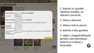1. Kattints az ajándék
időzítése mezőbe, ha
időzíteni szeretnél.
2. Válassz dátumot
3. Válassz órát és percet
4. Kattints a kész gombra
5. Végül a megajándékozom
gombra való kattintással
bekerül az e-könyv a
kosaradba
 