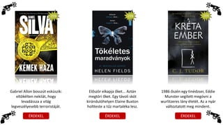 ÉRDEKEL ÉRDEKEL ÉRDEKEL
Gabriel Allon bosszút esküszik:
eltökélten nekilát, hogy
levadássza a világ
legveszélyesebb terroristáját.
-25% -25%
Először elkapja őket... Aztán
megtöri őket. Egy távoli skót
kirándulóhelyen Elaine Buxton
holtteste a tűz martaléka lesz.
-25%
1986 őszén egy tinédzser, Eddie
Munster segített megóvni a
wurlitzeres lány életét. Az a nyár
változtatott meg mindent.
 
