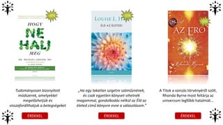 ÉRDEKEL ÉRDEKEL ÉRDEKEL
-20%
Tudományosan bizonyított
módszerek, amelyekkel
megelőzhetjük és
visszafordíthatjuk a betegségeket
„Ha egy lakatlan szigetre száműznének,
és csak egyetlen könyvet vihetnék
magammal, gondolkodás nélkül az Éld az
életed című könyvre esne a választásom.”
A Titok a vonzás törvényéről szólt.
Rhonda Byrne most feltárja az
univerzum legfőbb hatalmát...
-20%
-20%
 