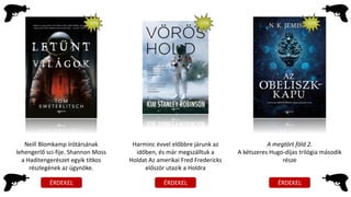 ÉRDEKEL ÉRDEKEL ÉRDEKEL
Neill Blomkamp írótársának
lehengerlő sci-fije. Shannon Moss
a Haditengerészet egyik titkos
részlegének az ügynöke.
-10%
Harminc évvel előbbre járunk az
időben, és már megszálltuk a
Holdat Az amerikai Fred Fredericks
először utazik a Holdra
A megtört föld 2.
A kétszeres Hugo-díjas trilógia második
része
-10% -10%
 