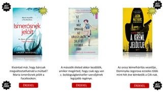 ÉRDEKEL ÉRDEKEL ÉRDEKEL
Kívántad már, hogy bárcsak
megváltoztathatnád a múltad?
Maria ismerősnek jelölt a
Facebookon.
A második életed akkor kezdődik,
amikor megérted, hogy csak egy van
c. boldogságbestseller szerzőjének
legújabb regénye.
Az orosz kémelhárítás vezetője,
Dominyika Jegorova ezredes több
mint hét éve kémkedik a CIA-nak.
-25% -25% -10%
 