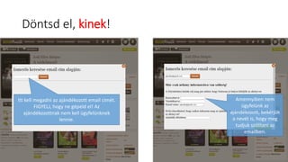 Döntsd el, kinek!
Itt kell megadni az ajándékozott email címét.
FIGYELJ, hogy ne gépeld el! Az
ajándékozottnak nem kell ügyfelünknek
lennie.
Amennyiben nem
ügyfelünk az
ajándékozott, bekérjük
a nevét is, hogy meg
tudjuk szólítani az
emailben.
 