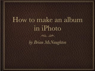 How to make an album
      in iPhoto
    by Brian McNaughton
 