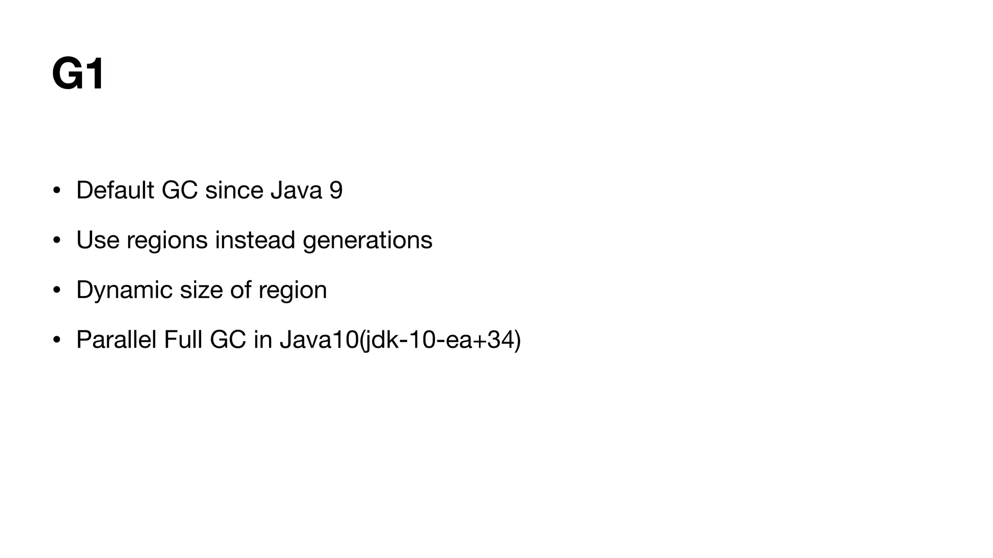 G1
• Default GC since Java 9
• Use regions instead generations
• Dynamic size of region
• Parallel Full GC in Java10(jdk-10-ea+34)
 