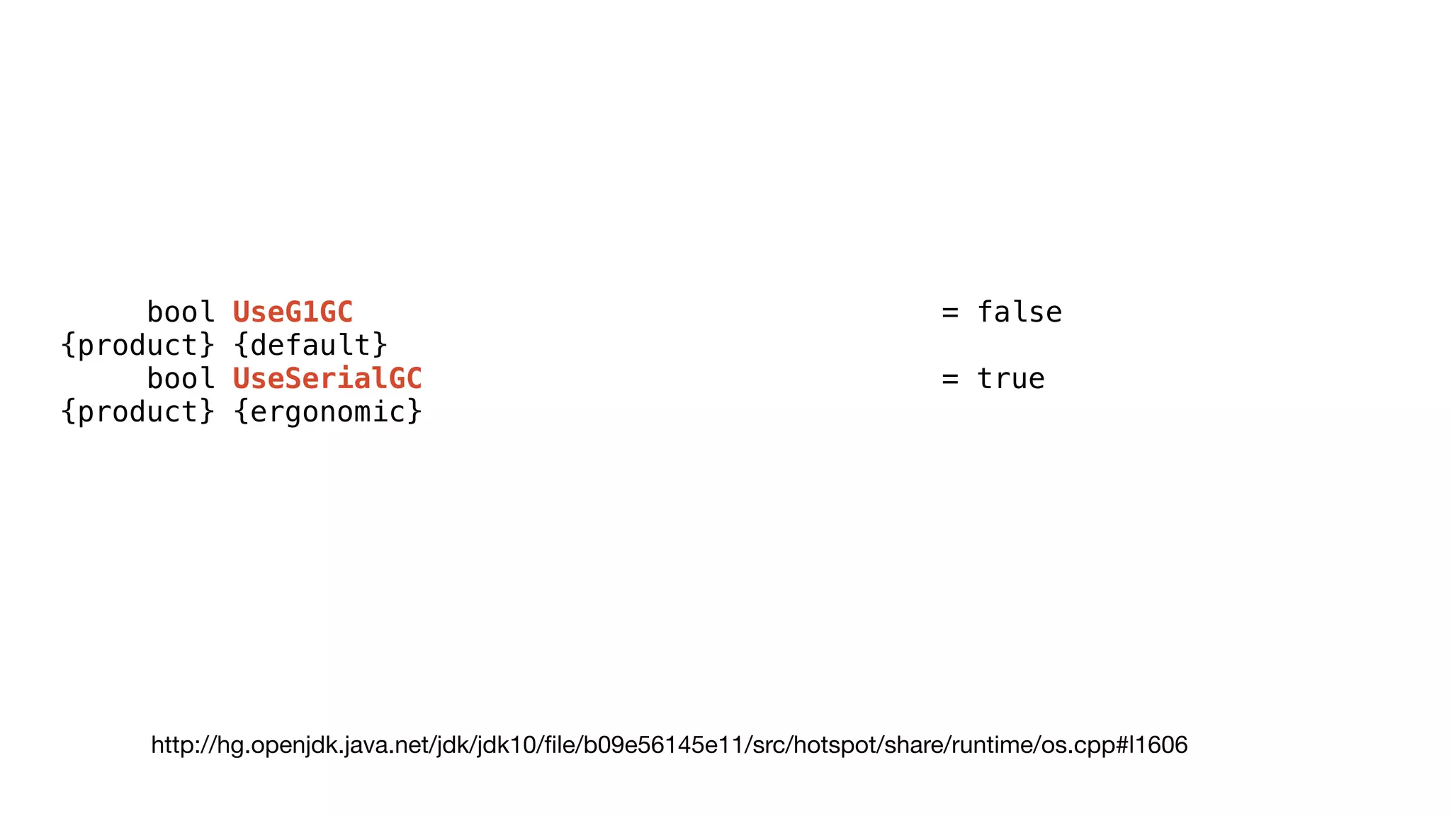bool UseG1GC = false
{product} {default}
bool UseSerialGC = true
{product} {ergonomic}
http://hg.openjdk.java.net/jdk/jdk10/
fi
le/b09e56145e11/src/hotspot/share/runtime/os.cpp#l1606
 