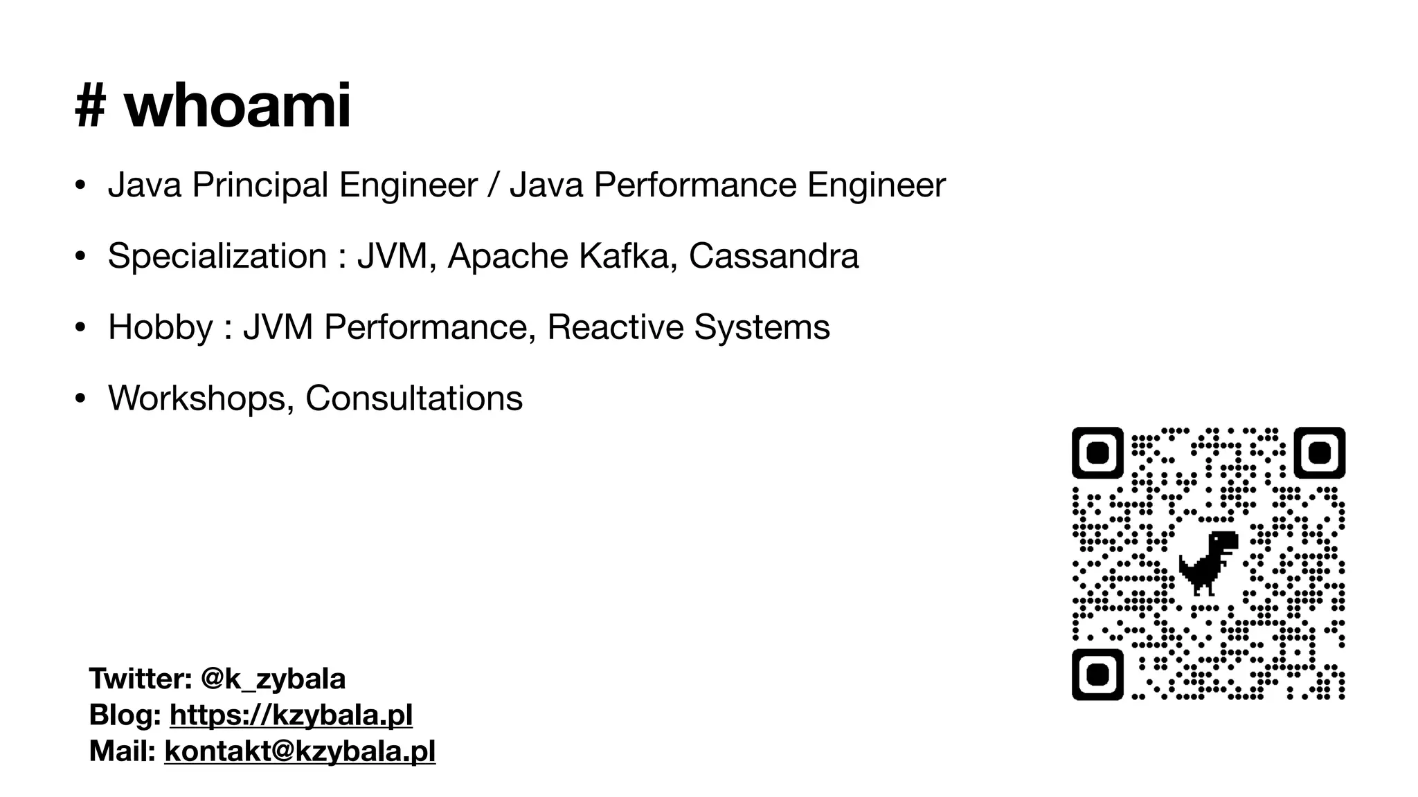 # whoami
• Java Principal Engineer / Java Performance Engineer
• Specialization : JVM, Apache Kafka, Cassandra
• Hobby : JVM Performance, Reactive Systems
• Workshops, Consultations
Twitter: @k_zybala
Blog: https://kzybala.pl
Mail: kontakt@kzybala.pl
 