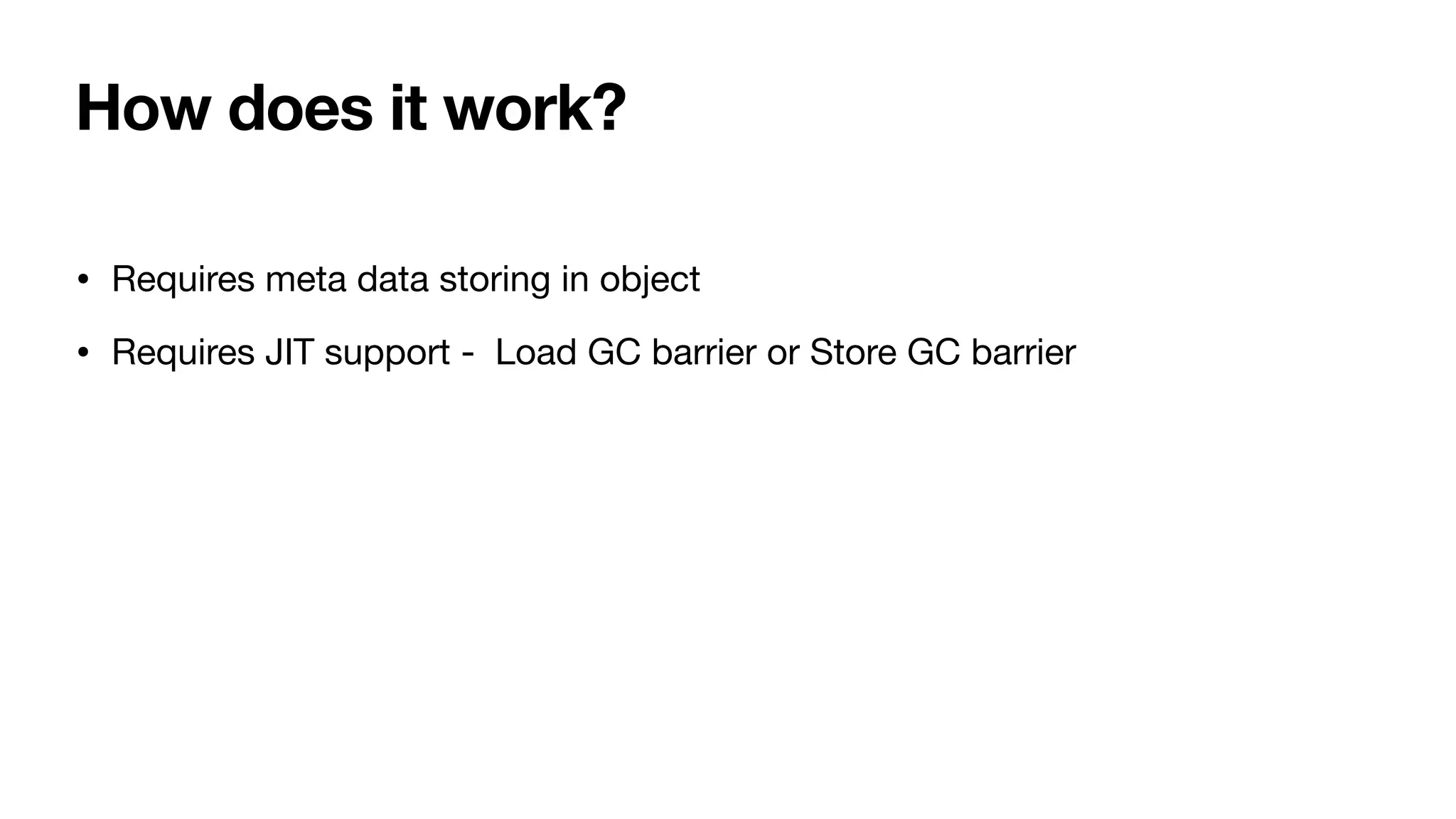 How does it work?
• Requires meta data storing in object
• Requires JIT support - Load GC barrier or Store GC barrier
 