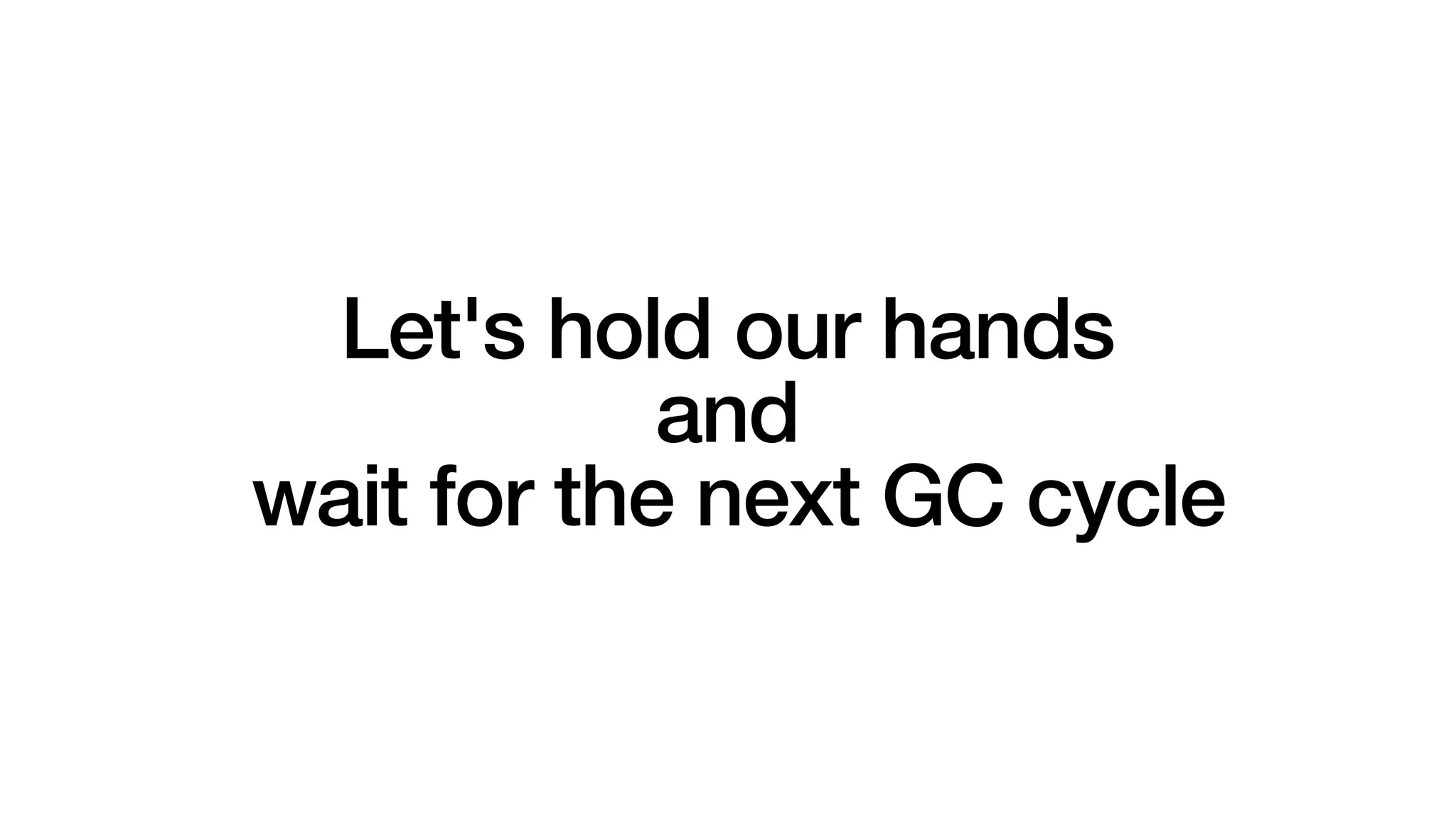 Let's hold our hands
and
wait for the next GC cycle
 
