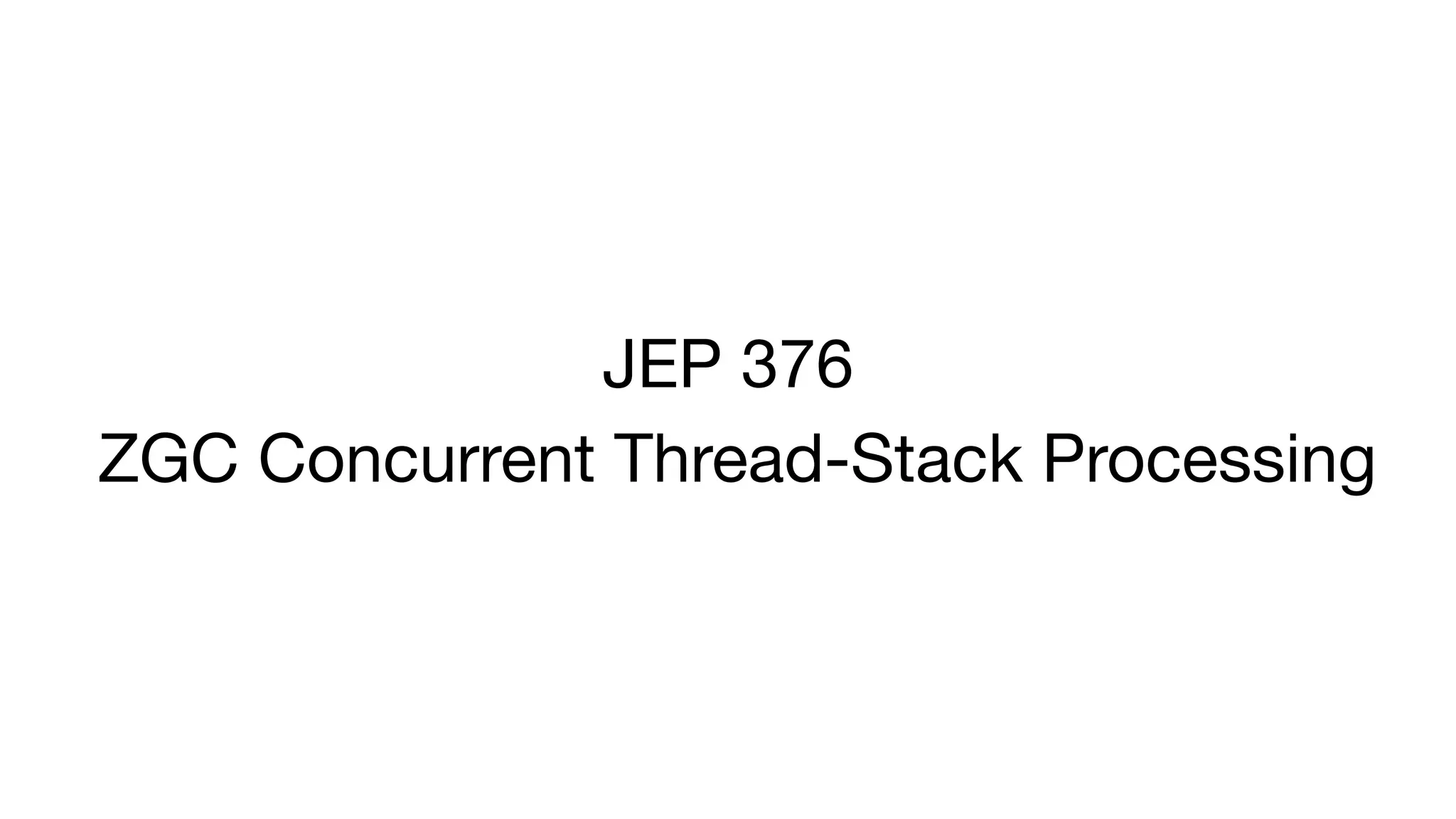JEP 376
ZGC Concurrent Thread-Stack Processing
 