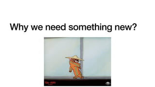 Why we need something new?
 