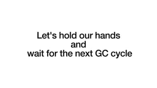 Let's hold our hands
and
wait for the next GC cycle
 