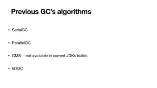 Previous GC’s algorithms
• SerialGC
• ParallelGC
• CMS - not available in current JDKs builds
• G1GC
 