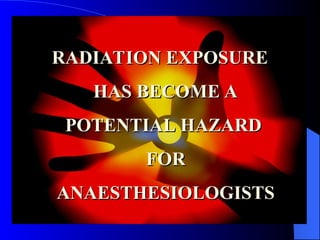 RADIATION EXPOSURE
RADIATION EXPOSURE
HAS BECOME A
HAS BECOME A
POTENTIAL HAZARD
POTENTIAL HAZARD
FOR
FOR
ANAESTHESIOLOGISTS
ANAESTHESIOLOGISTS
 