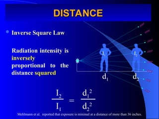 DISTANCE
DISTANCE
 Inverse Square Law
Inverse Square Law
Radiation intensity is
inversely
proportional to the
distance squared
d1 d2
I1 I2
I1
I2
d2
2
d1
2
=
Mehlmann et al. reported that exposure is minimal at a distance of more than 36 inches.
 