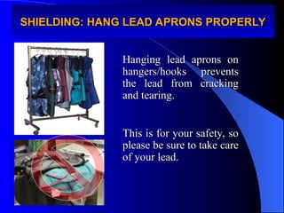 SHIELDING: HANG LEAD APRONS PROPERLY
SHIELDING: HANG LEAD APRONS PROPERLY
Hanging lead aprons on
Hanging lead aprons on
hangers/hooks prevents
hangers/hooks prevents
the lead from cracking
the lead from cracking
and tearing.
and tearing.
This is for your safety, so
This is for your safety, so
please be sure to take care
please be sure to take care
of your lead.
of your lead.
 