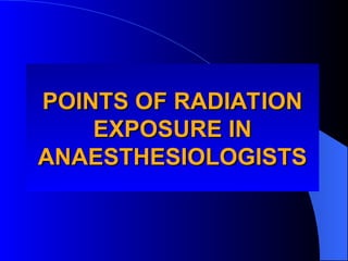 POINTS OF RADIATION
POINTS OF RADIATION
EXPOSURE IN
EXPOSURE IN
ANAESTHESIOLOGISTS
ANAESTHESIOLOGISTS
 