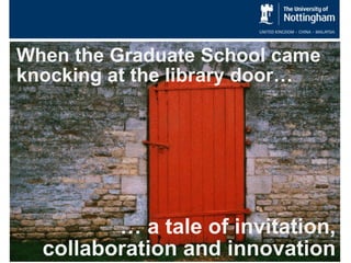 When the Graduate School came
knocking at the library door…




         … a tale of invitation,
  collaboration and innovation
 