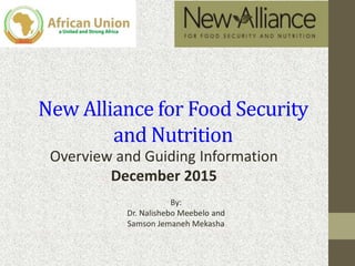 New Alliance for Food Security
and Nutrition
Overview and Guiding Information
December 2015
By:
Dr. Nalishebo Meebelo and
Samson Jemaneh Mekasha
 