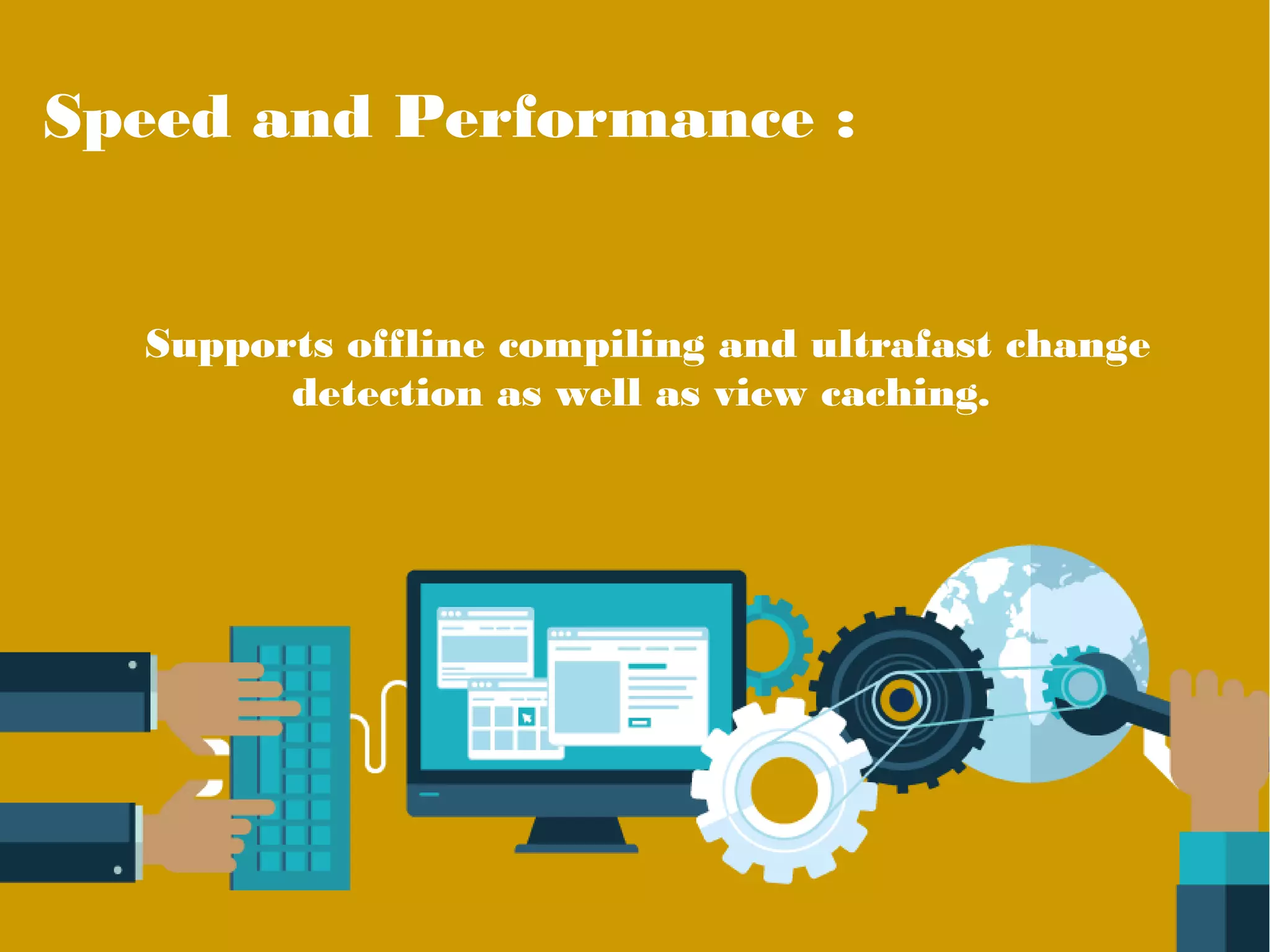 Speed and Performance :
Supports offline compiling and ultrafast change
detection as well as view caching.
