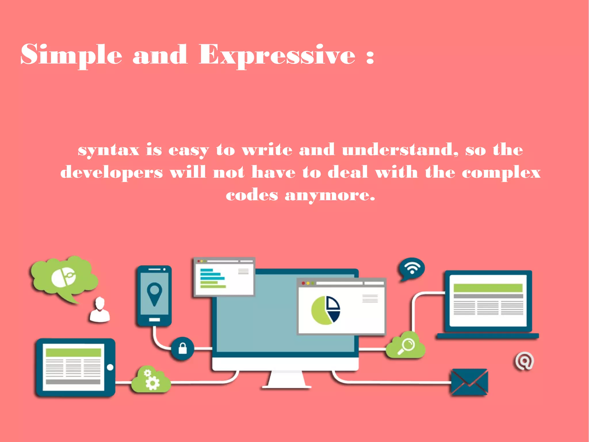 Simple and Expressive :
syntax is easy to write and understand, so the
developers will not have to deal with the complex
codes anymore.