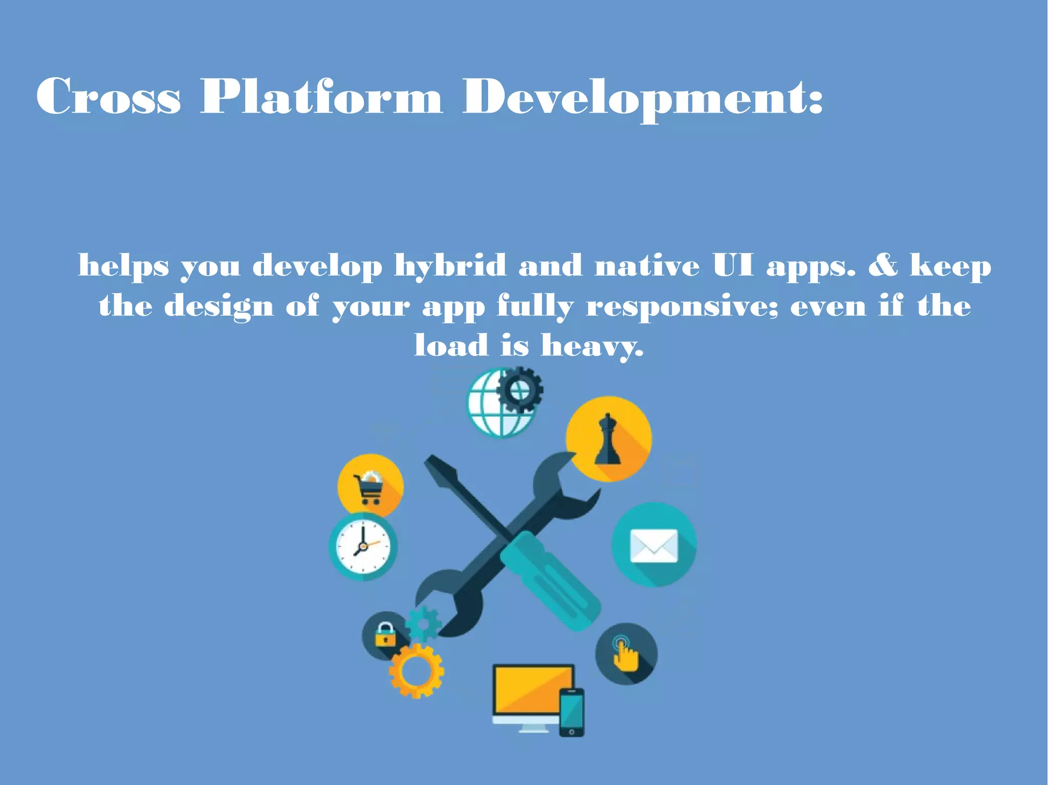 Cross Platform Development:
helps you develop hybrid and native UI apps. & keep
the design of your app fully responsive; even if the
load is heavy.