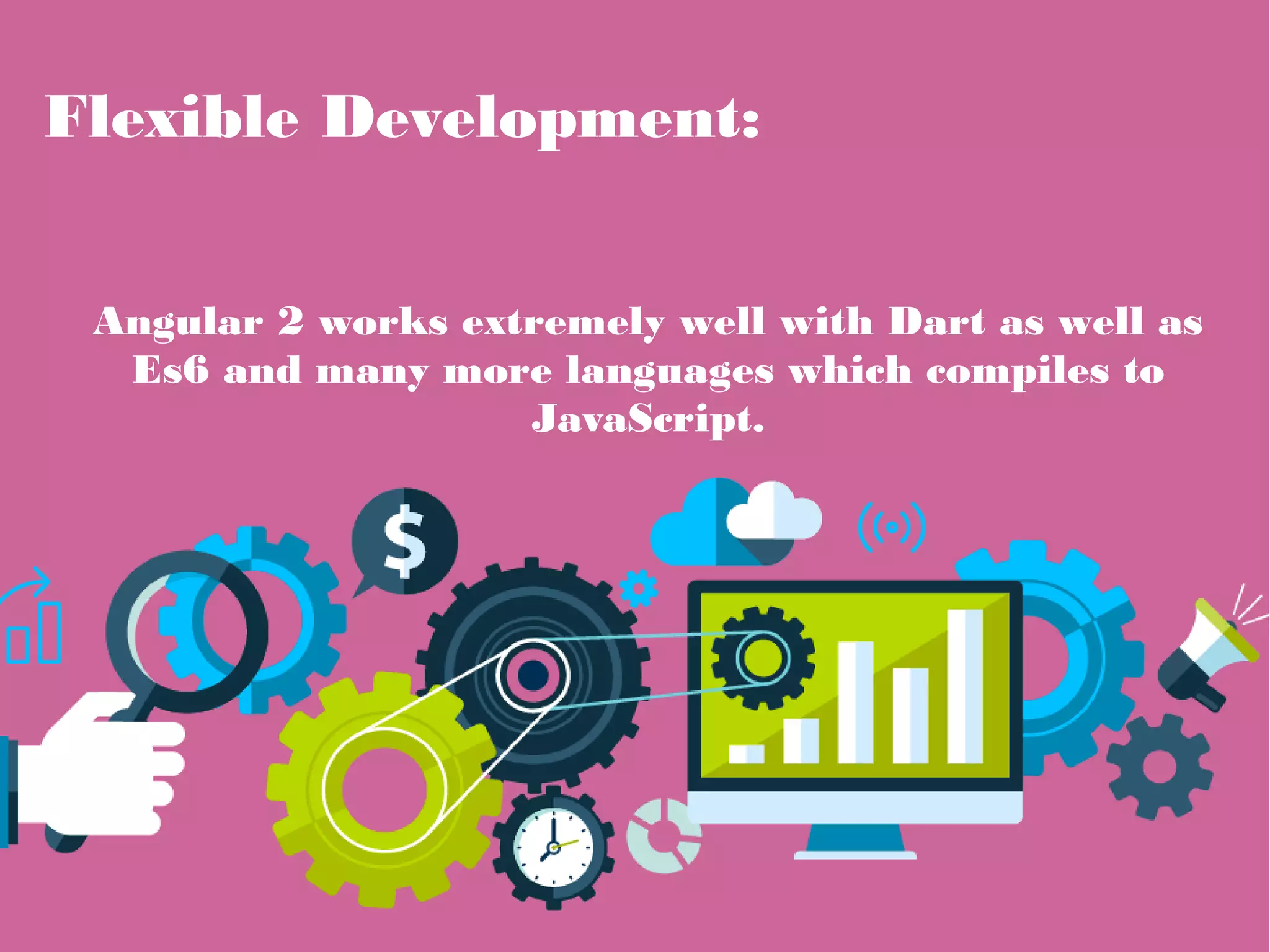 Flexible Development:
Angular 2 works extremely well with Dart as well as
Es6 and many more languages which compiles to
JavaScript.
