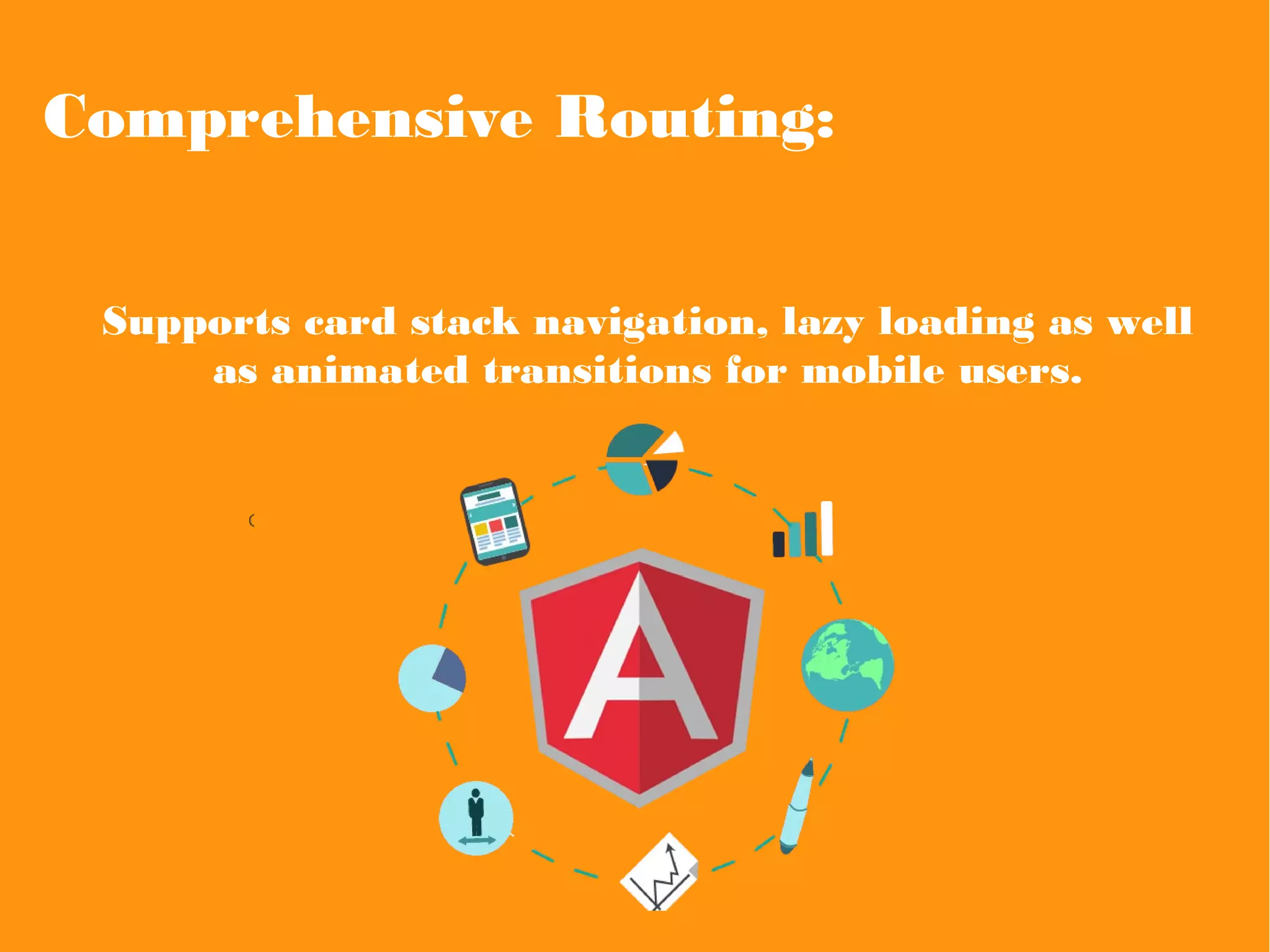 Comprehensive Routing:
Supports card stack navigation, lazy loading as well
as animated transitions for mobile users.