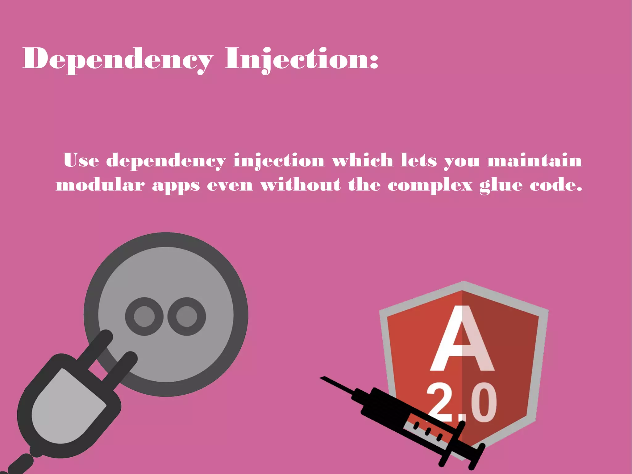 Dependency Injection:
Use dependency injection which lets you maintain
modular apps even without the complex glue code.