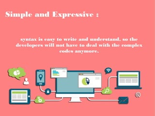 Simple and Expressive :
syntax is easy to write and understand, so the
developers will not have to deal with the complex
codes anymore.
 