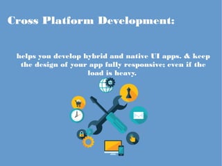 Cross Platform Development:
helps you develop hybrid and native UI apps. & keep
the design of your app fully responsive; even if the
load is heavy.
 