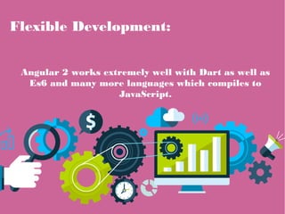 Flexible Development:
Angular 2 works extremely well with Dart as well as
Es6 and many more languages which compiles to
JavaScript.
 