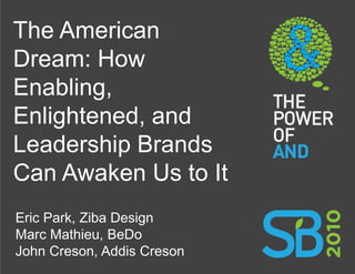 The American
Dream: How
Enabling,
Enlightened, and
Leadership Brands
Can Awaken Us to It
Eric Park, Ziba Design
Marc Mathieu, BeDo
John Creson, Addis Creson
 
